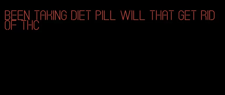 been taking diet pill will that get rid of thc