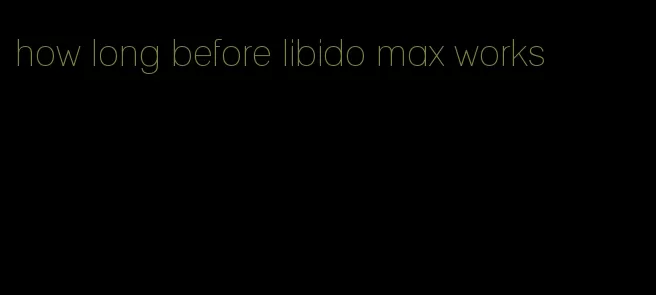 how long before libido max works