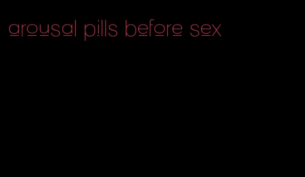 arousal pills before sex