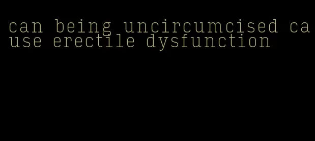 can being uncircumcised cause erectile dysfunction