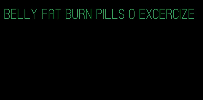 belly fat burn pills o excercize