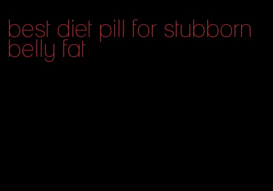 best diet pill for stubborn belly fat