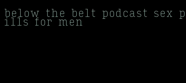 below the belt podcast sex pills for men