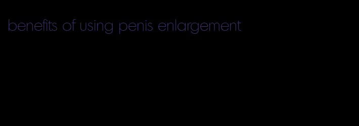 benefits of using penis enlargement