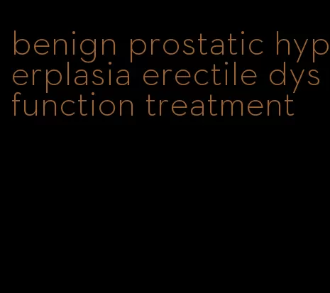 benign prostatic hyperplasia erectile dysfunction treatment