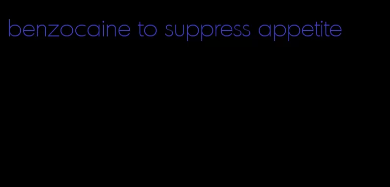 benzocaine to suppress appetite