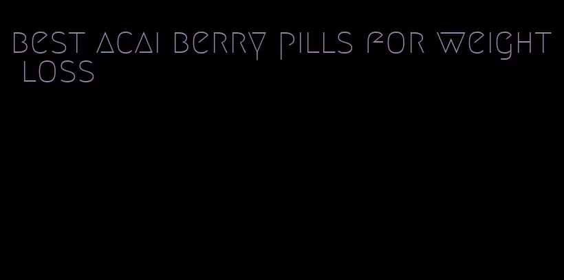 best acai berry pills for weight loss