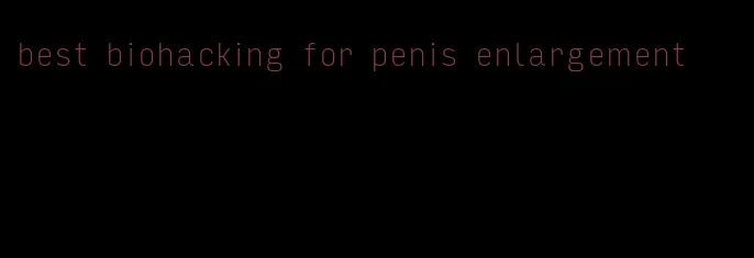 best biohacking for penis enlargement