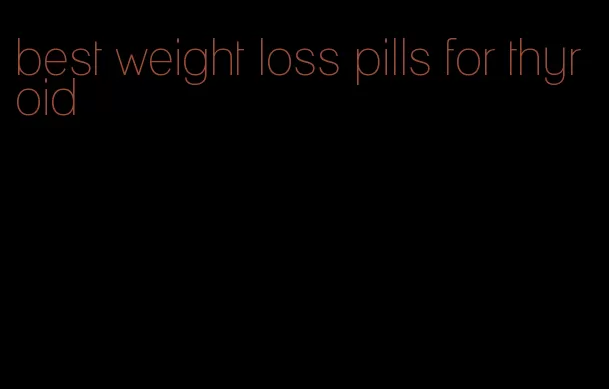 best weight loss pills for thyroid