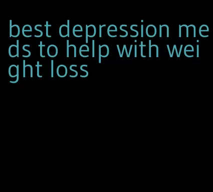 best depression meds to help with weight loss