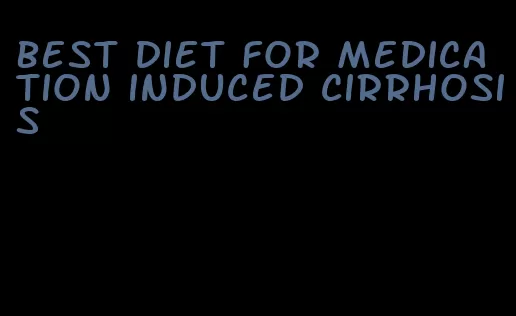 best diet for medication induced cirrhosis