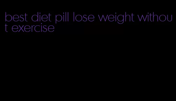 best diet pill lose weight without exercise