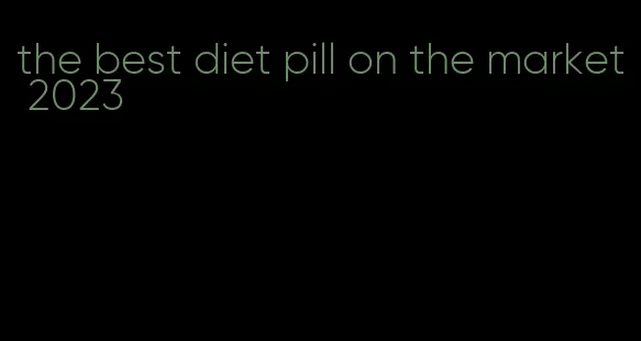 the best diet pill on the market 2023