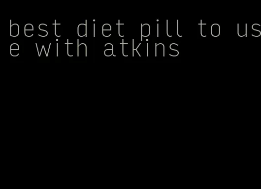 best diet pill to use with atkins