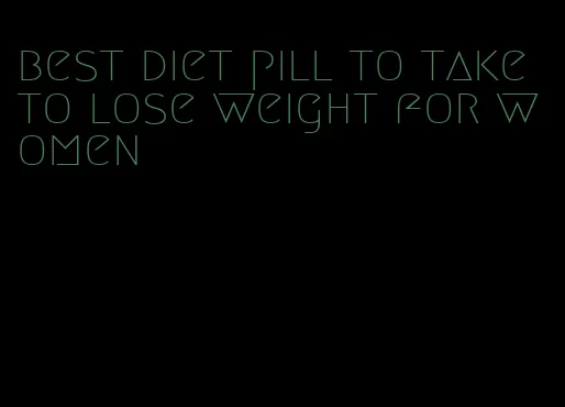 best diet pill to take to lose weight for women