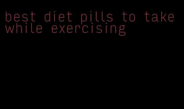 best diet pills to take while exercising