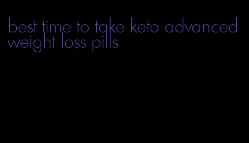 best time to take keto advanced weight loss pills