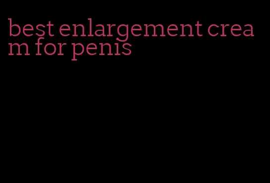 best enlargement cream for penis