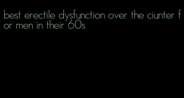 best erectile dysfunction over the ciunter for men in their 60s