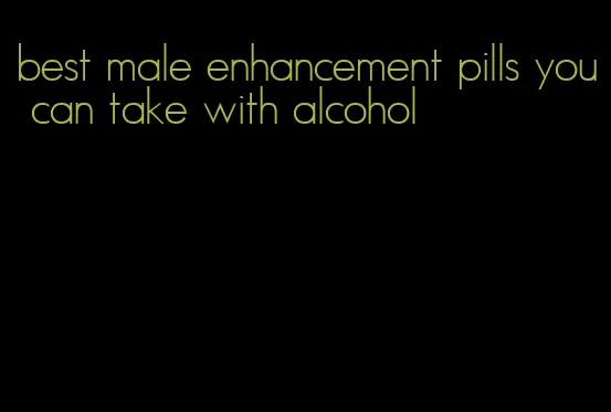 best male enhancement pills you can take with alcohol