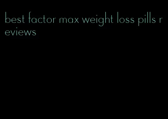 best factor max weight loss pills reviews