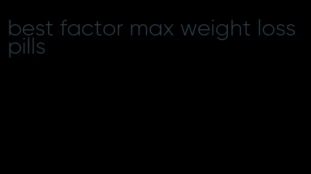 best factor max weight loss pills