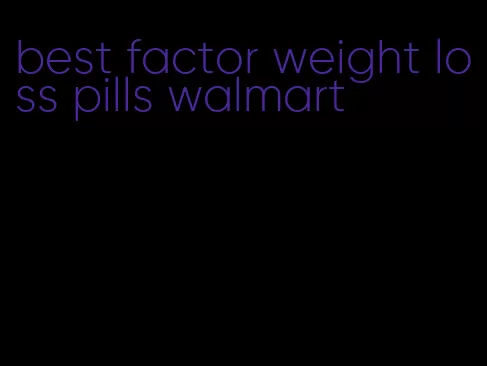 best factor weight loss pills walmart