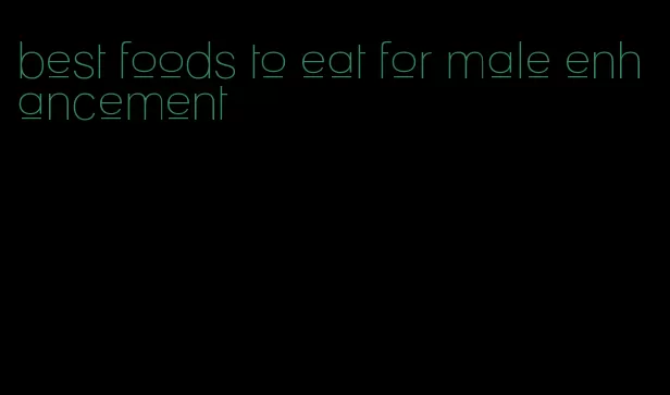 best foods to eat for male enhancement