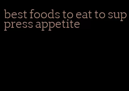 best foods to eat to suppress appetite