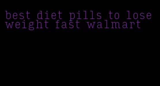 best diet pills to lose weight fast walmart