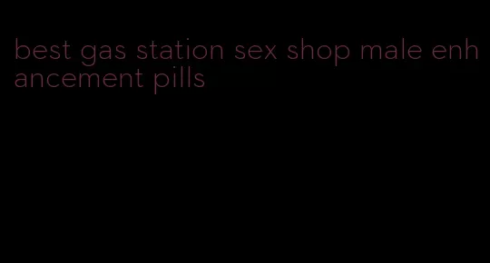 best gas station sex shop male enhancement pills