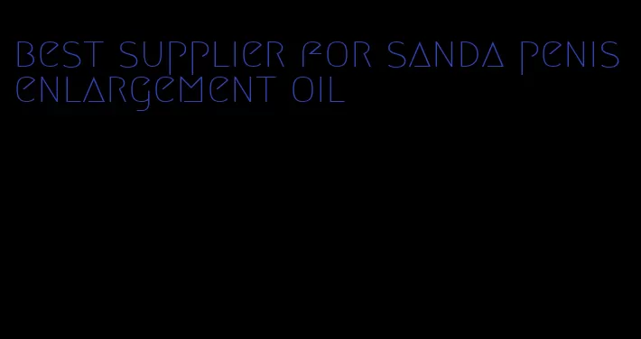 best supplier for sanda penis enlargement oil