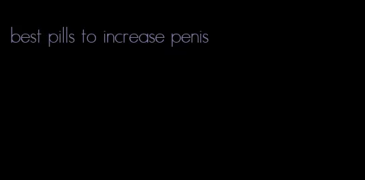 best pills to increase penis