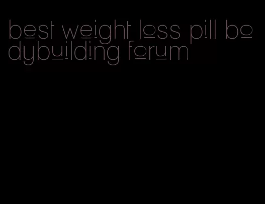 best weight loss pill bodybuilding forum