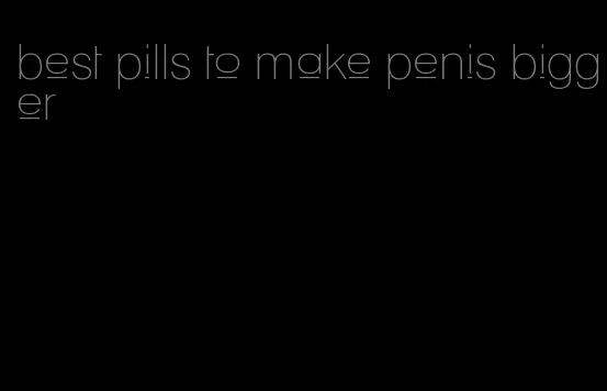 best pills to make penis bigger