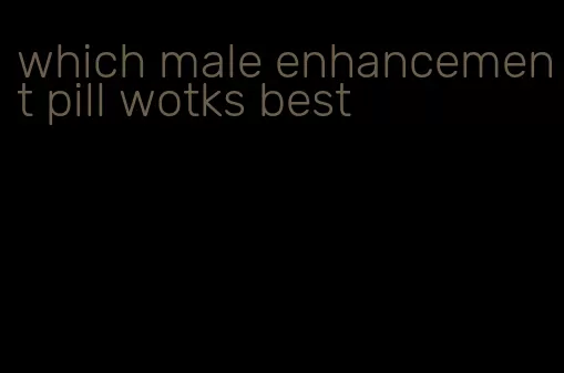 which male enhancement pill wotks best