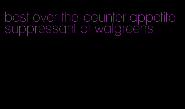 best over-the-counter appetite suppressant at walgreens