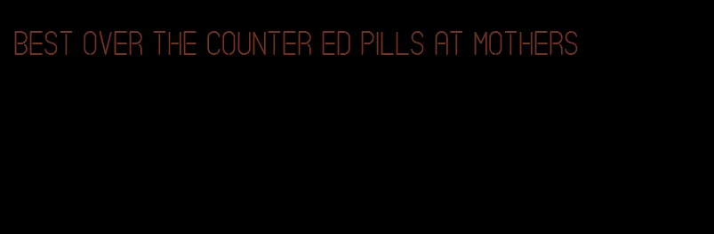 best over the counter ed pills at mothers