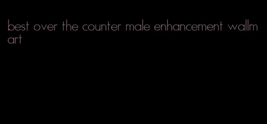 best over the counter male enhancement wallmart