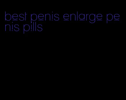 best penis enlarge penis pills