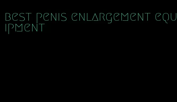 best penis enlargement equipment