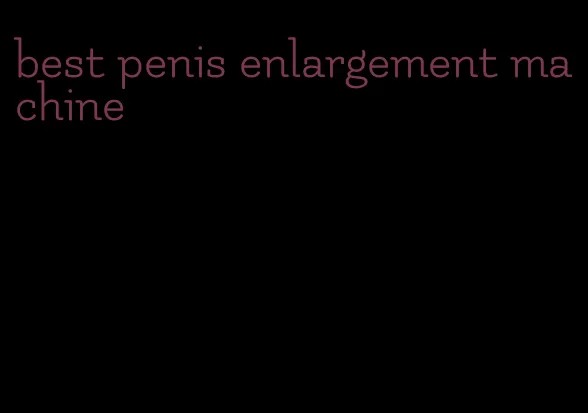 best penis enlargement machine