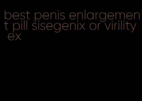 best penis enlargement pill sisegenix or virility ex