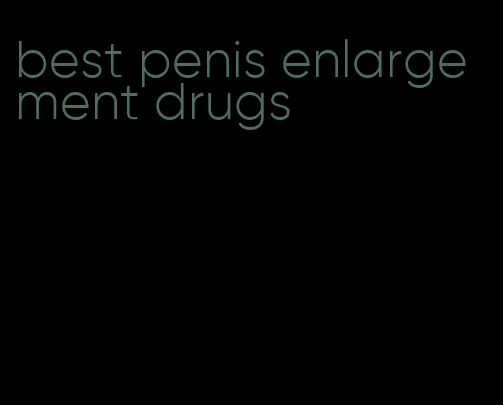 best penis enlargement drugs