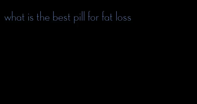 what is the best pill for fat loss