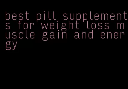 best pill supplements for weight loss muscle gain and energy