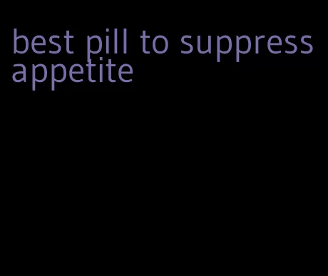 best pill to suppress appetite