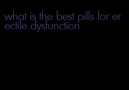 what is the best pills for erectile dysfunction