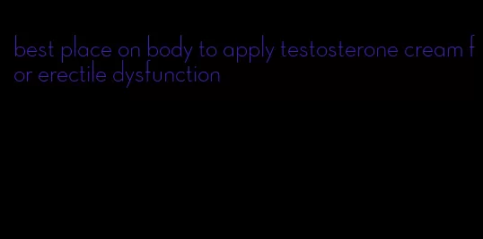 best place on body to apply testosterone cream for erectile dysfunction