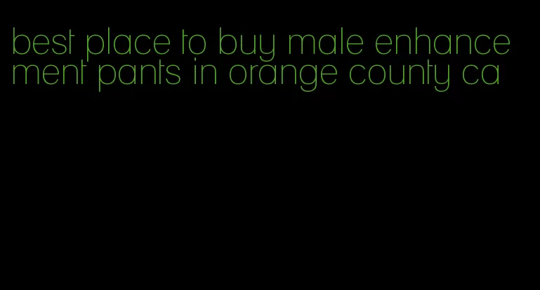 best place to buy male enhancement pants in orange county ca